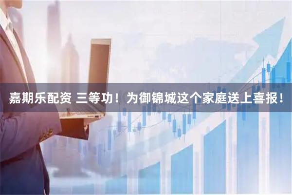 嘉期乐配资 三等功！为御锦城这个家庭送上喜报！