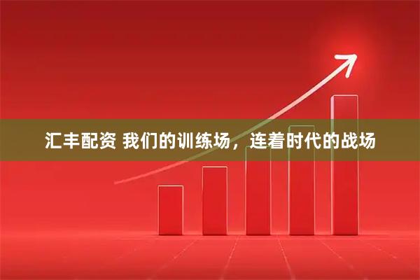 汇丰配资 我们的训练场，连着时代的战场