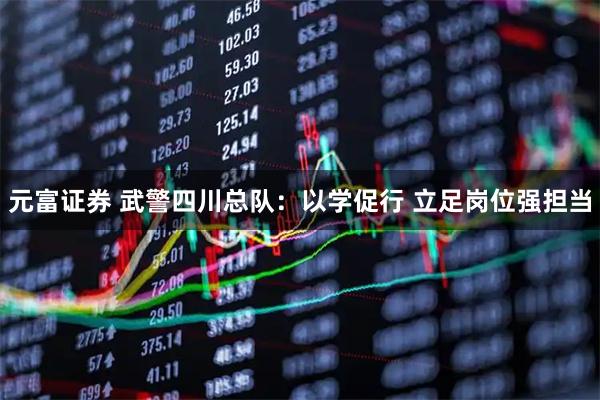 元富证券 武警四川总队：以学促行 立足岗位强担当