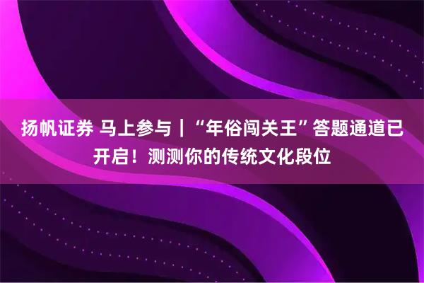 扬帆证券 马上参与｜“年俗闯关王”答题通道已开启！测测你的传统文化段位