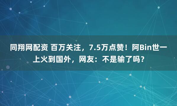 同翔网配资 百万关注，7.5万点赞！阿Bin世一上火到国外，网友：不是输了吗？
