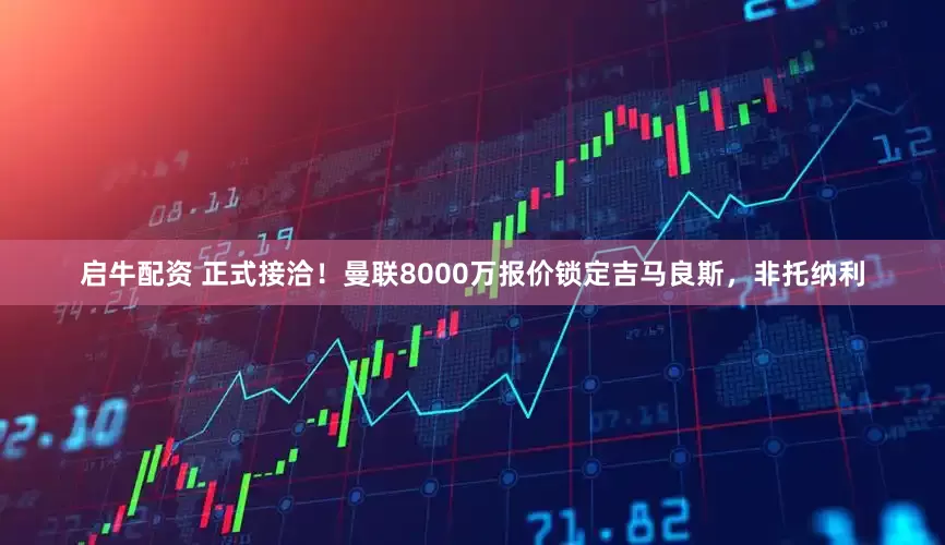 启牛配资 正式接洽！曼联8000万报价锁定吉马良斯，非托纳利