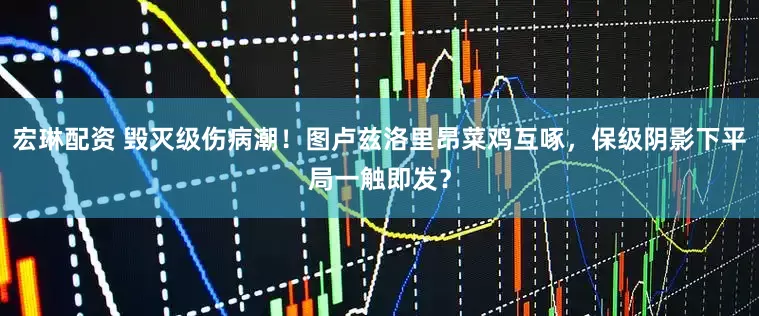 宏琳配资 毁灭级伤病潮！图卢兹洛里昂菜鸡互啄，保级阴影下平局一触即发？