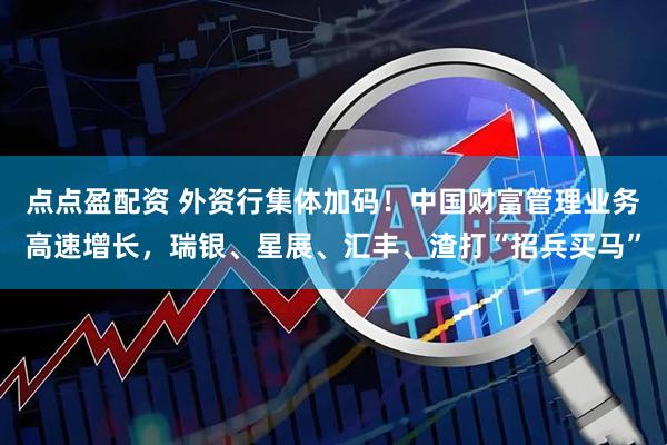 点点盈配资 外资行集体加码！中国财富管理业务高速增长，瑞银、星展、汇丰、渣打“招兵买马”